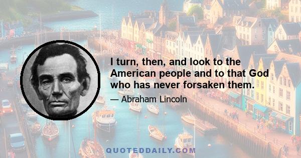 I turn, then, and look to the American people and to that God who has never forsaken them.