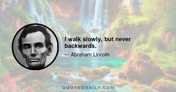 I walk slowly, but never backwards.