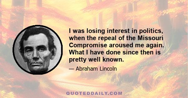 I was losing interest in politics, when the repeal of the Missouri Compromise aroused me again. What I have done since then is pretty well known.