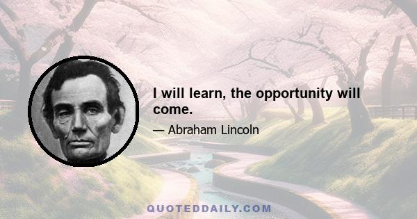 I will learn, the opportunity will come.