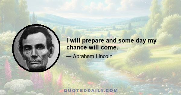 I will prepare and some day my chance will come.