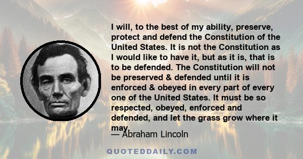 I will, to the best of my ability, preserve, protect and defend the Constitution of the United States. It is not the Constitution as I would like to have it, but as it is, that is to be defended. The Constitution will