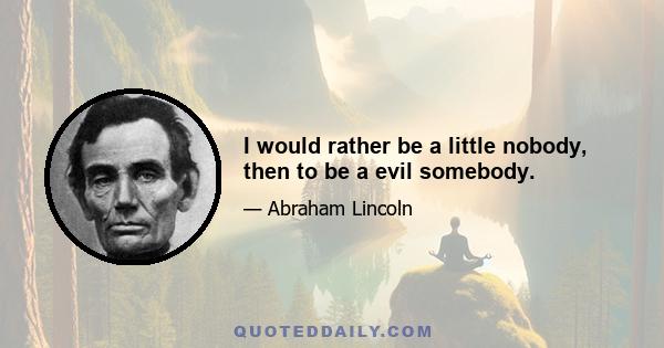 I would rather be a little nobody, then to be a evil somebody.