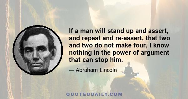 If a man will stand up and assert, and repeat and re-assert, that two and two do not make four, I know nothing in the power of argument that can stop him.