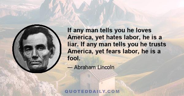 If any man tells you he loves America, yet hates labor, he is a liar. If any man tells you he trusts America, yet fears labor, he is a fool.