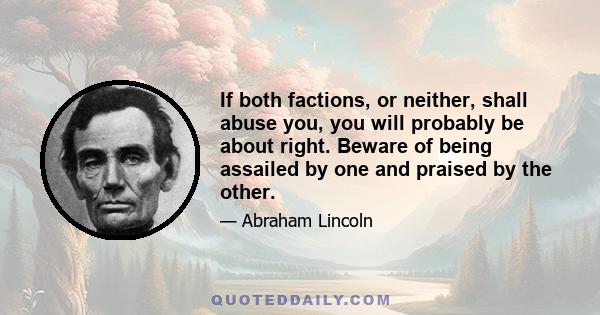 If both factions, or neither, shall abuse you, you will probably be about right. Beware of being assailed by one and praised by the other.