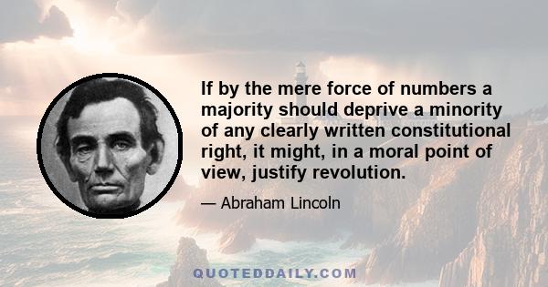 If by the mere force of numbers a majority should deprive a minority of any clearly written constitutional right, it might, in a moral point of view, justify revolution.