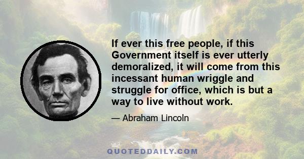 If ever this free people, if this Government itself is ever utterly demoralized, it will come from this incessant human wriggle and struggle for office, which is but a way to live without work.