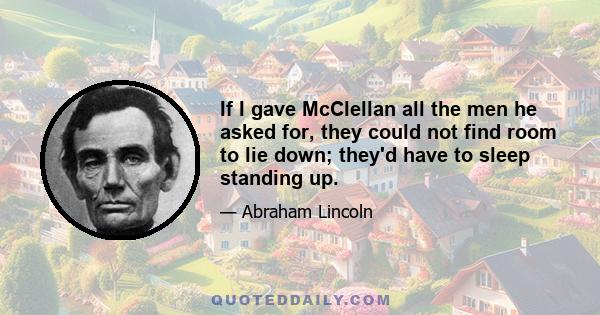 If I gave McClellan all the men he asked for, they could not find room to lie down; they'd have to sleep standing up.