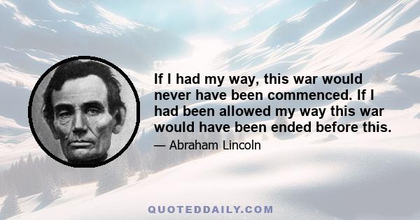 If I had my way, this war would never have been commenced. If I had been allowed my way this war would have been ended before this.