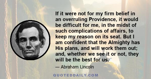 If it were not for my firm belief in an overruling Providence, it would be difficult for me, in the midst of such complications of affairs, to keep my reason on its seat. But I am confident that the Almighty has His