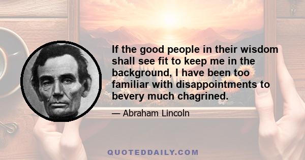 If the good people in their wisdom shall see fit to keep me in the background, I have been too familiar with disappointments to bevery much chagrined.