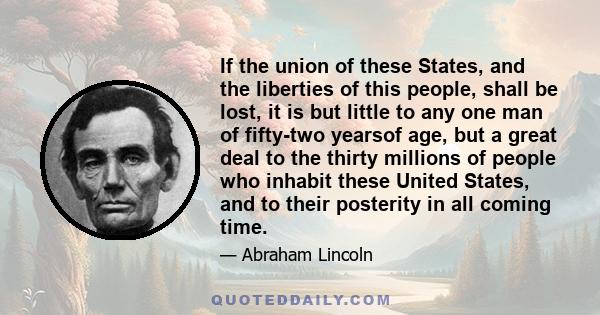 If the union of these States, and the liberties of this people, shall be lost, it is but little to any one man of fifty-two yearsof age, but a great deal to the thirty millions of people who inhabit these United States, 