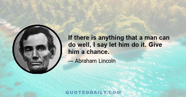 If there is anything that a man can do well, I say let him do it. Give him a chance.