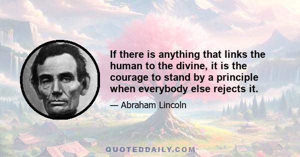 If there is anything that links the human to the divine, it is the courage to stand by a principle when everybody else rejects it.