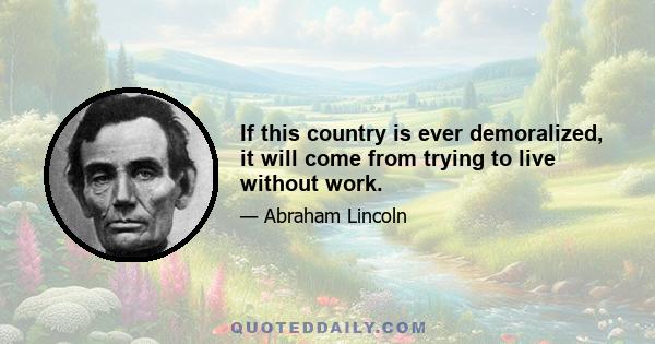 If this country is ever demoralized, it will come from trying to live without work.