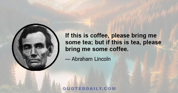 If this is coffee, please bring me some tea; but if this is tea, please bring me some coffee.