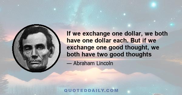 If we exchange one dollar, we both have one dollar each. But if we exchange one good thought, we both have two good thoughts