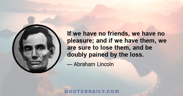 If we have no friends, we have no pleasure; and if we have them, we are sure to lose them, and be doubly pained by the loss.