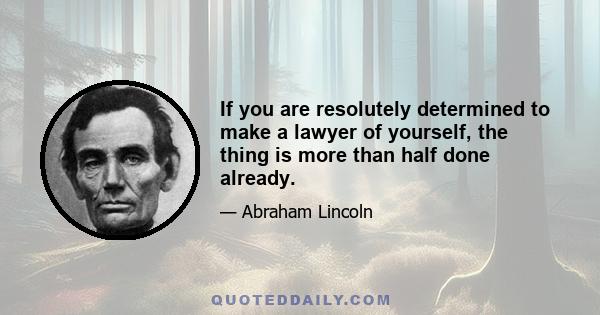 If you are resolutely determined to make a lawyer of yourself, the thing is more than half done already.