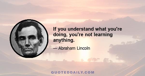 If you understand what you're doing, you're not learning anything.