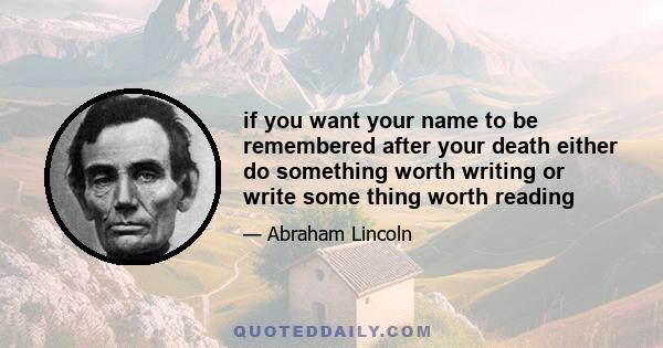 if you want your name to be remembered after your death either do something worth writing or write some thing worth reading