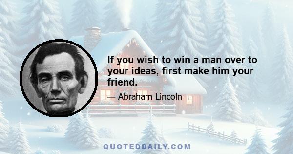 If you wish to win a man over to your ideas, first make him your friend.