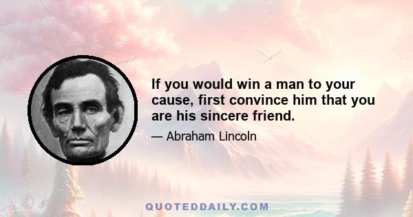 If you would win a man to your cause, first convince him that you are his sincere friend.