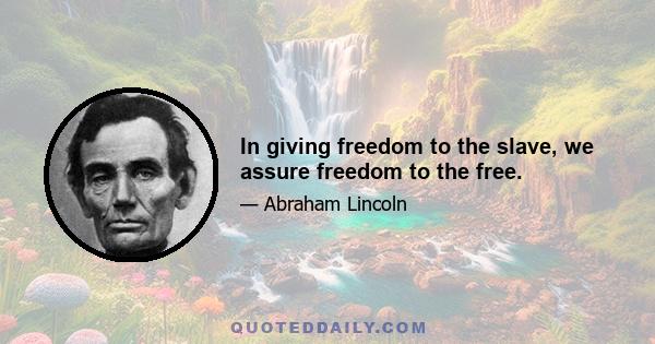 In giving freedom to the slave, we assure freedom to the free.