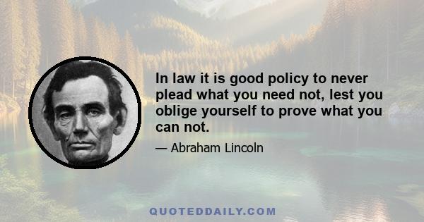 In law it is good policy to never plead what you need not, lest you oblige yourself to prove what you can not.