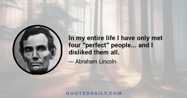 In my entire life I have only met four perfect people... and I disliked them all.