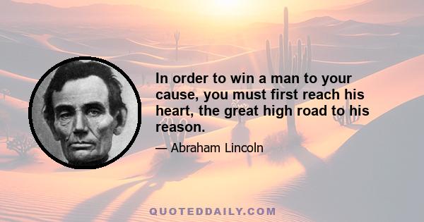 In order to win a man to your cause, you must first reach his heart, the great high road to his reason.