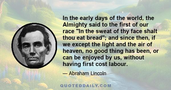 In the early days of the world, the Almighty said to the first of our race In the sweat of thy face shalt thou eat bread; and since then, if we except the light and the air of heaven, no good thing has been, or can be