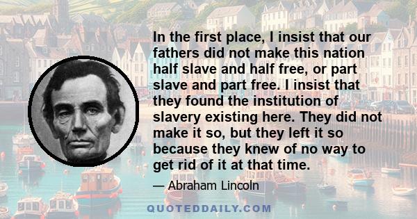 In the first place, I insist that our fathers did not make this nation half slave and half free, or part slave and part free. I insist that they found the institution of slavery existing here. They did not make it so,