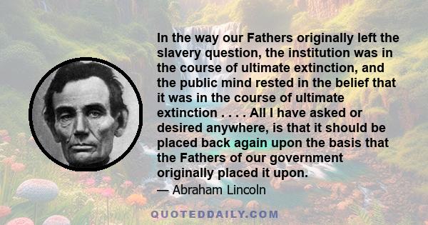 In the way our Fathers originally left the slavery question, the institution was in the course of ultimate extinction, and the public mind rested in the belief that it was in the course of ultimate extinction . . . .