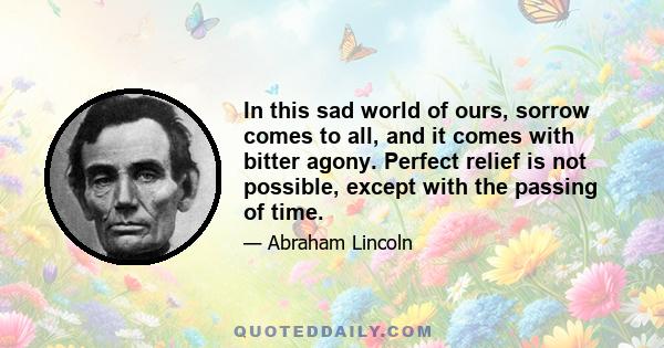 In this sad world of ours, sorrow comes to all, and it comes with bitter agony. Perfect relief is not possible, except with the passing of time.