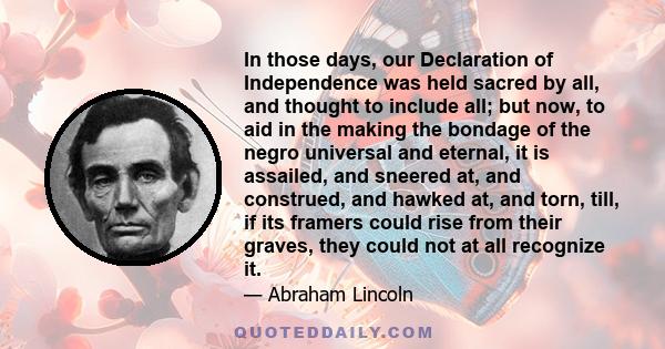 In those days, our Declaration of Independence was held sacred by all, and thought to include all; but now, to aid in the making the bondage of the negro universal and eternal, it is assailed, and sneered at, and