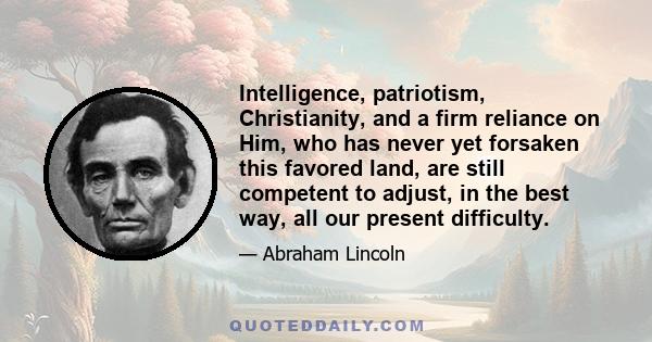 Intelligence, patriotism, Christianity, and a firm reliance on Him, who has never yet forsaken this favored land, are still competent to adjust, in the best way, all our present difficulty.