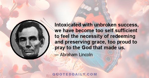 Intoxicated with unbroken success, we have become too self sufficient to feel the necessity of redeeming and preserving grace, too proud to pray to the God that made us.