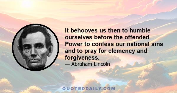 It behooves us then to humble ourselves before the offended Power to confess our national sins and to pray for clemency and forgiveness.