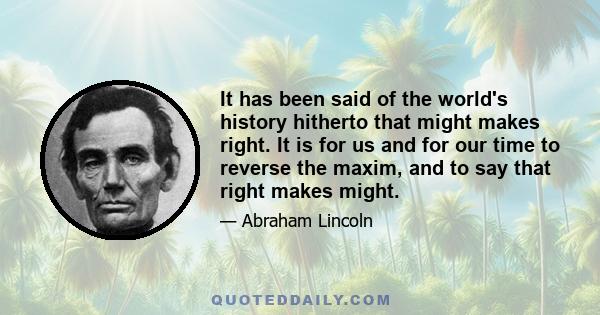 It has been said of the world's history hitherto that might makes right. It is for us and for our time to reverse the maxim, and to say that right makes might.