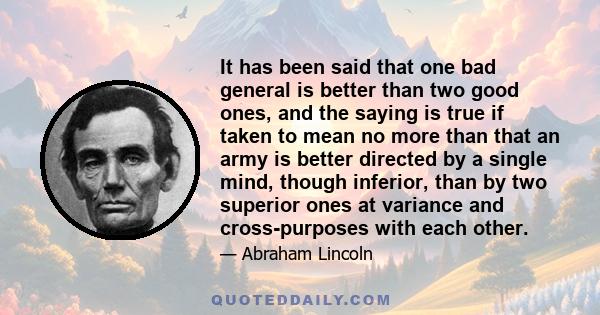 It has been said that one bad general is better than two good ones, and the saying is true if taken to mean no more than that an army is better directed by a single mind, though inferior, than by two superior ones at