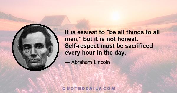 It is easiest to be all things to all men, but it is not honest. Self-respect must be sacrificed every hour in the day.