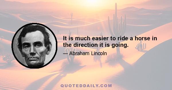 It is much easier to ride a horse in the direction it is going.