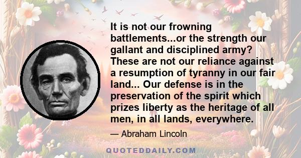 It is not our frowning battlements...or the strength our gallant and disciplined army? These are not our reliance against a resumption of tyranny in our fair land... Our defense is in the preservation of the spirit