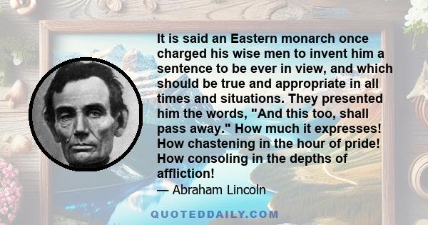 It is said an Eastern monarch once charged his wise men to invent him a sentence to be ever in view, and which should be true and appropriate in all times and situations. They presented him the words, And this too,