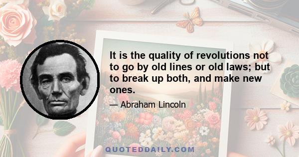 It is the quality of revolutions not to go by old lines or old laws; but to break up both, and make new ones.