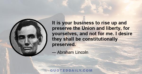 It is your business to rise up and preserve the Union and liberty, for yourselves, and not for me. I desire they shall be constitutionally preserved.