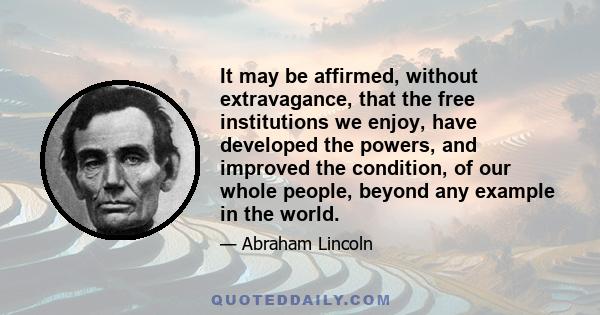 It may be affirmed, without extravagance, that the free institutions we enjoy, have developed the powers, and improved the condition, of our whole people, beyond any example in the world.