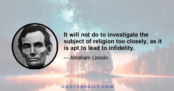 It will not do to investigate the subject of religion too closely, as it is apt to lead to infidelity.